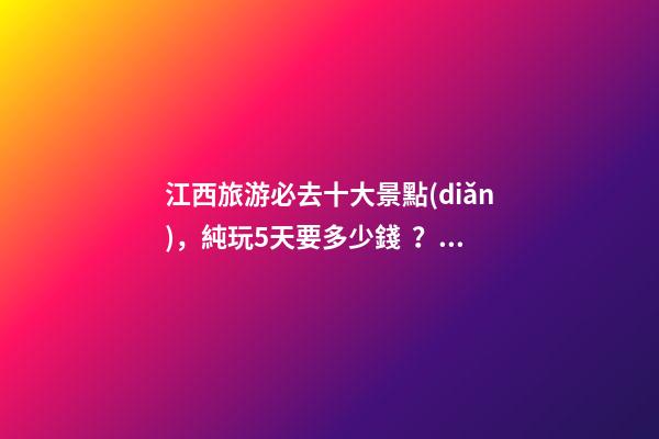 江西旅游必去十大景點(diǎn)，純玩5天要多少錢？【省錢攻略】